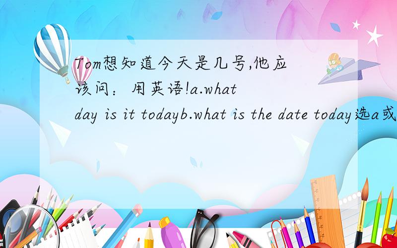 Tom想知道今天是几号,他应该问：用英语!a.what day is it todayb.what is the date today选a或b