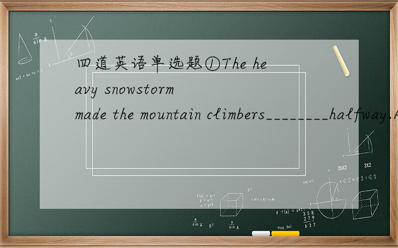 四道英语单选题①The heavy snowstorm made the mountain climbers________halfway.A:stop B:to stop C:stopping D:stopped②China's badminton team won the Sudirman Cup for the fifth time;they deserved_______.A:to reward B:rewarding C:to be rewarded