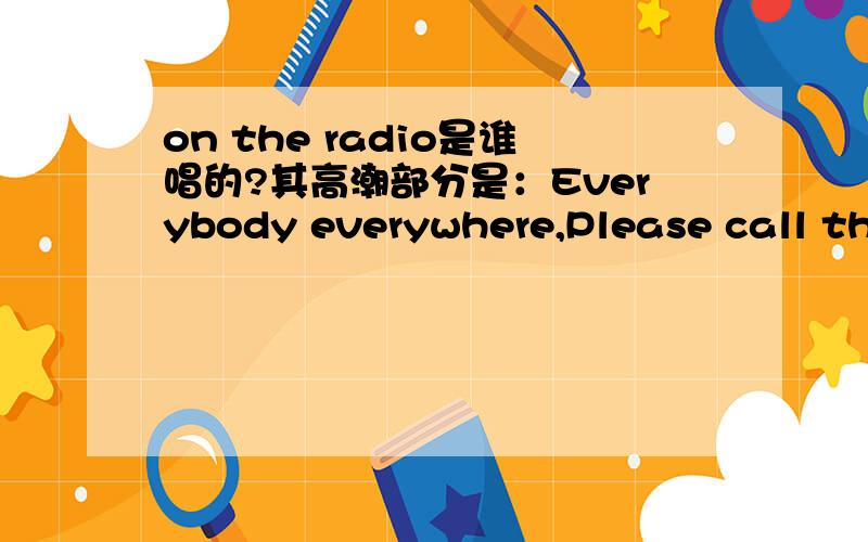 on the radio是谁唱的?其高潮部分是：Everybody everywhere,Please call the DJ on the air.