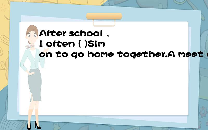 After school ,I often ( )Simon to go home together.A meet up B meet up with C see with D meet on w