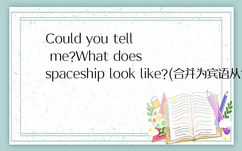 Could you tell me?What does spaceship look like?(合并为宾语从句）