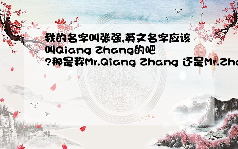 我的名字叫张强,英文名字应该叫Qiang Zhang的吧?那是称Mr.Qiang Zhang 还是Mr.Zhang Qiang?一定要用这两个,哪个对?还是两个都可以?谢谢
