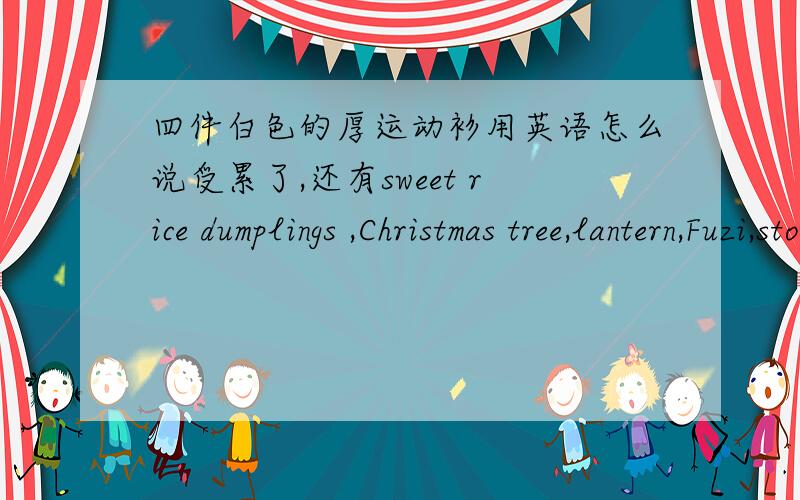 四件白色的厚运动衫用英语怎么说受累了,还有sweet rice dumplings ,Christmas tree,lantern,Fuzi,stockings都翻译一下,我会加悬赏的