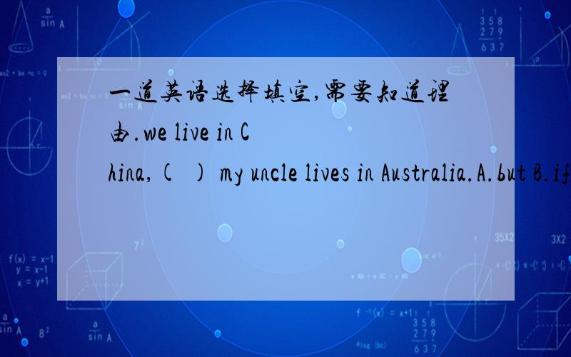 一道英语选择填空,需要知道理由.we live in China,( ) my uncle lives in Australia.A.but B.if C.or D.because