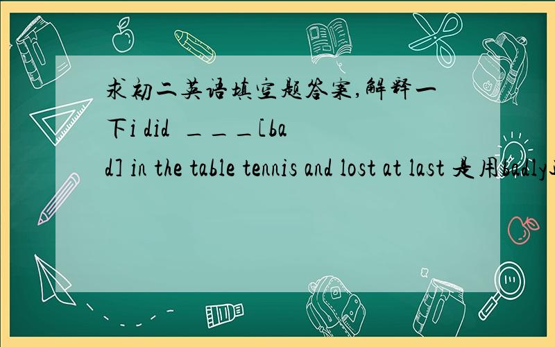 求初二英语填空题答案,解释一下i did  ___[bad] in the table tennis and lost at last 是用badly还是bad