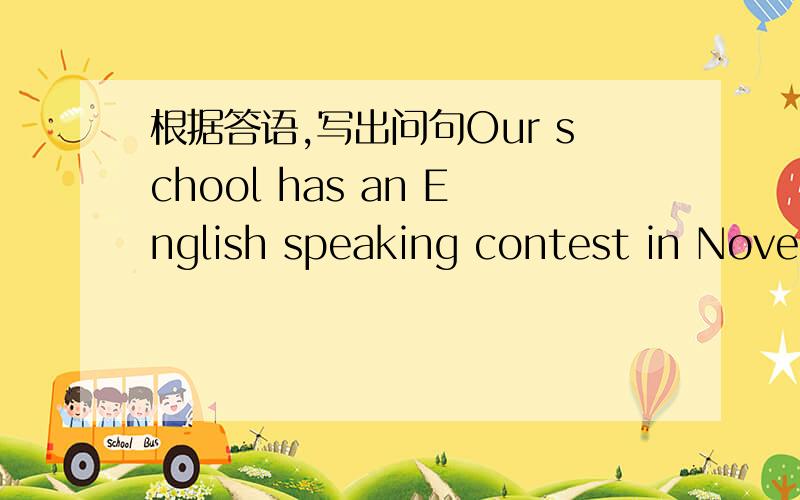 根据答语,写出问句Our school has an English speaking contest in November