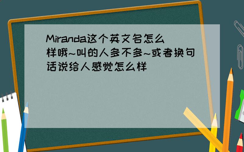 Miranda这个英文名怎么样哦~叫的人多不多~或者换句话说给人感觉怎么样