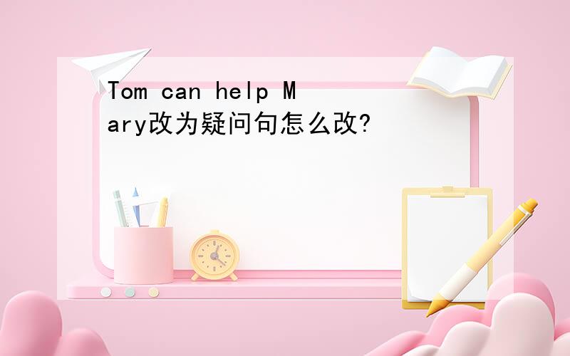 Tom can help Mary改为疑问句怎么改?