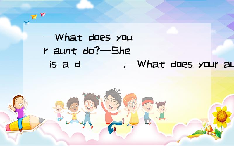 —What does your aunt do?—She is a d＿＿＿＿.—What does your aunt do?—She is a d＿＿＿＿.＿＿＿＿填空