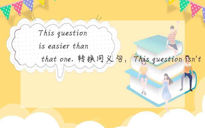 This question is easier than that one. 转换同义句：This question isn't — — — that one.