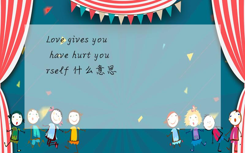 Love gives you have hurt yourself 什么意思