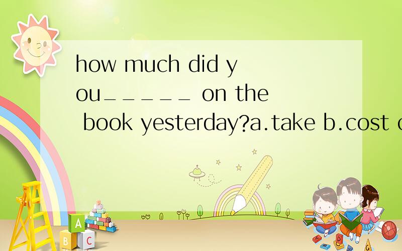 how much did you_____ on the book yesterday?a.take b.cost c.spend d.pay