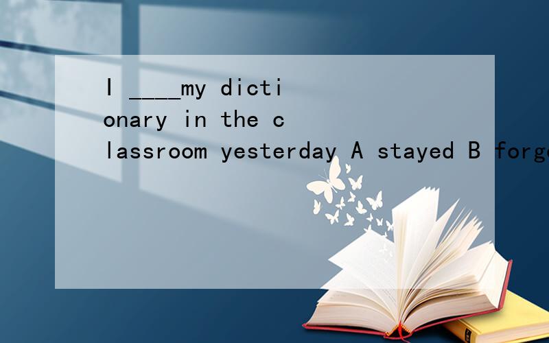 I ____my dictionary in the classroom yesterday A stayed B forgot C left