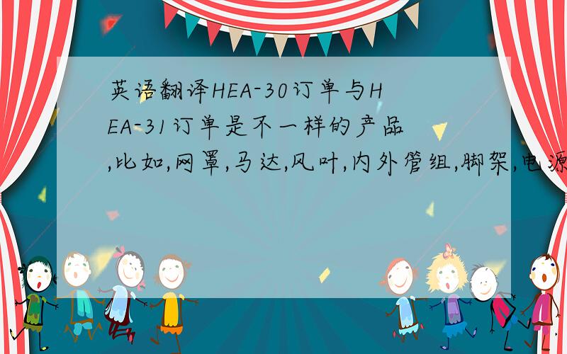 英语翻译HEA-30订单与HEA-31订单是不一样的产品,比如,网罩,马达,风叶,内外管组,脚架,电源线,彩盒,都是不一样的.所以大部分的材料是不可以共用,HEA-31订单我们会请采购尽快购买材料,尽量给您