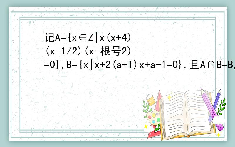 记A={x∈Z|x(x+4)(x-1/2)(x-根号2)=0},B={x|x+2(a+1)x+a-1=0},且A∩B=B,求实数a的取值范围.