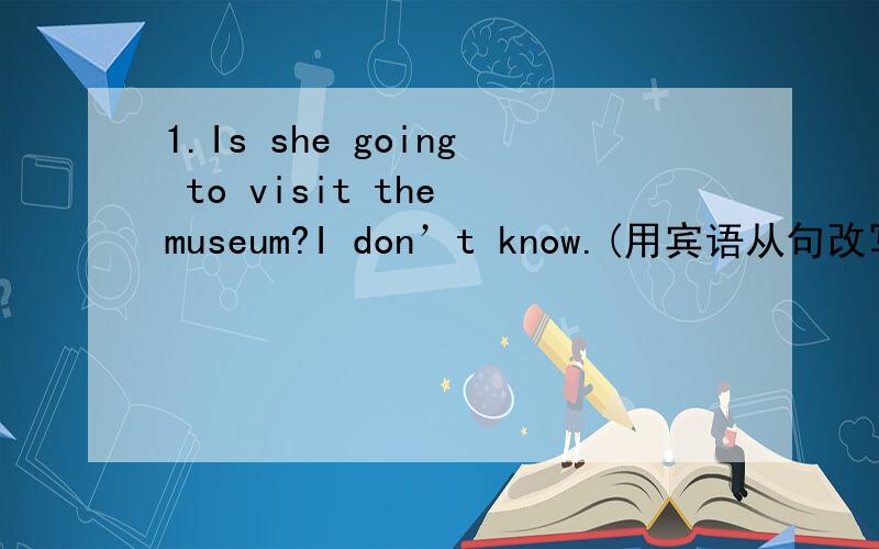 1.Is she going to visit the museum?I don’t know.(用宾语从句改写句子).I don’t know ________________________________________________.2.These plants will produce food and oxygen.(改为被动语态).Food and oxygen _________________________