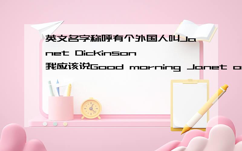英文名字称呼有个外国人叫Janet Dickinson,我应该说Good morning Janet or good morning Dickinson?