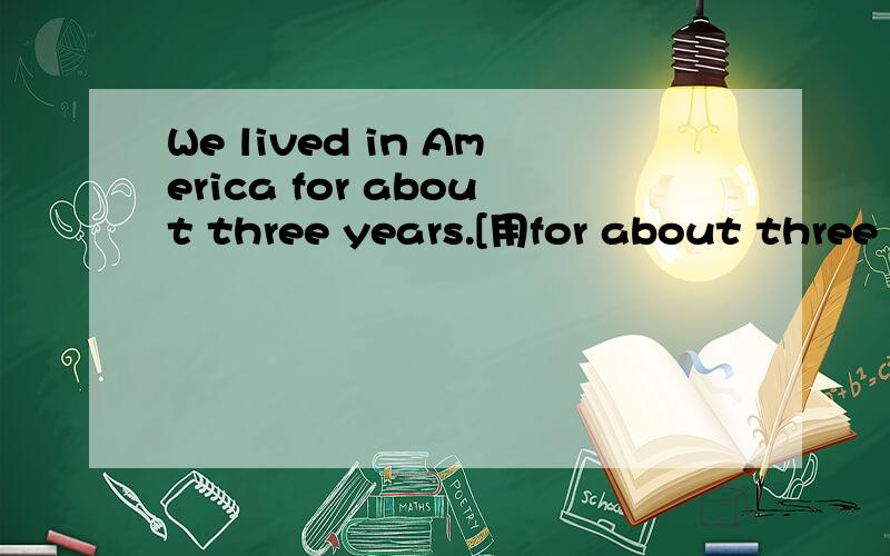 We lived in America for about three years.[用for about three years提问]