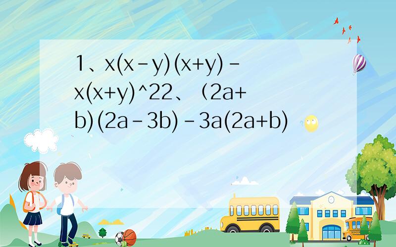 1、x(x-y)(x+y)-x(x+y)^22、（2a+b)(2a-3b)-3a(2a+b)