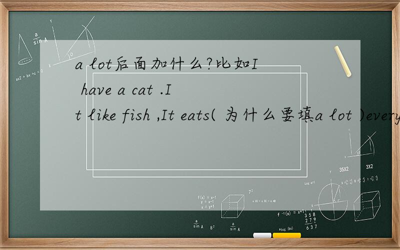 a lot后面加什么?比如I have a cat .It like fish ,It eats( 为什么要填a lot )every