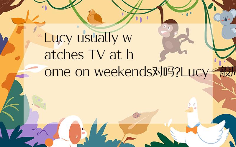 Lucy usually watches TV at home on weekends对吗?Lucy一般周末在家看电视 还有一个：Is Mike very busy every day对吗?Mike每天都很忙吗?thanks````````