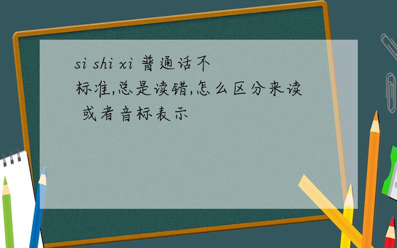 si shi xi 普通话不标准,总是读错,怎么区分来读 或者音标表示