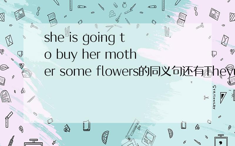 she is going to buy her mother some flowers的同义句还有Theyusually go fishing twice a week.对划线部分提问 划的是twice a week