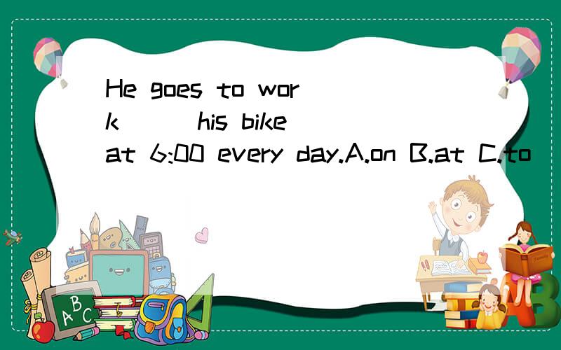 He goes to work ( )his bike at 6:00 every day.A.on B.at C.to