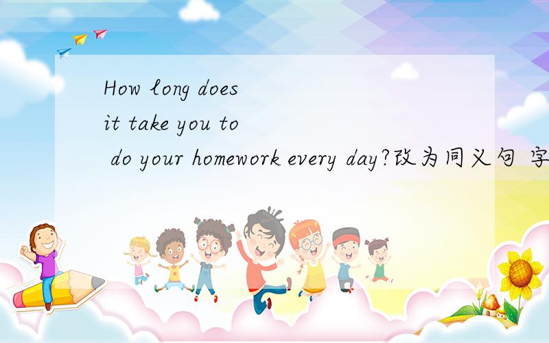 How long does it take you to do your homework every day?改为同义句 字数不够了,How long do you ____ ____ your homework every day?