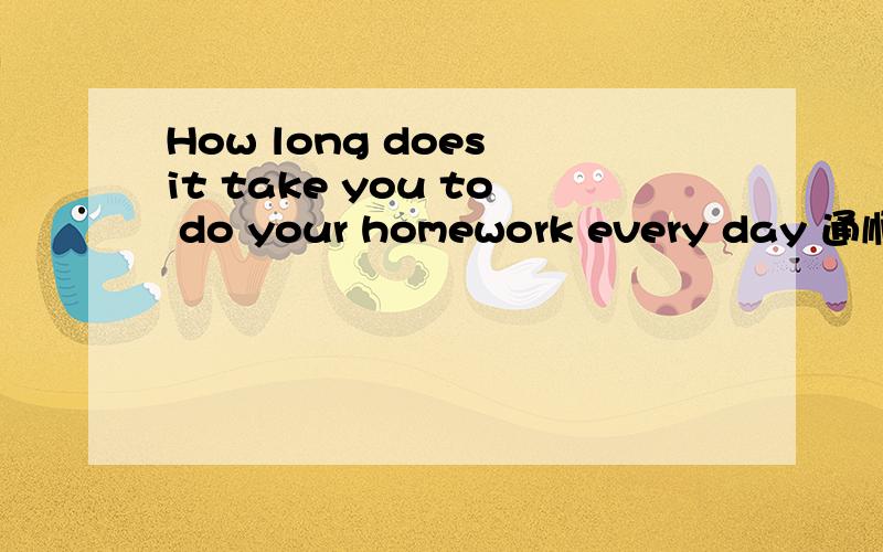 How long does it take you to do your homework every day 通顺的