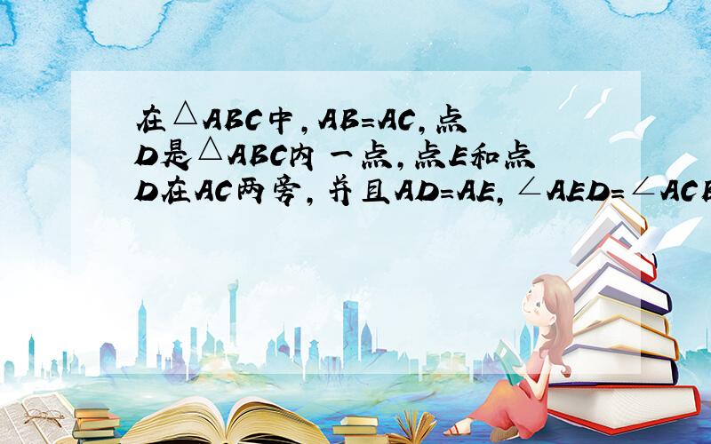 在△ABC中,AB=AC,点D是△ABC内一点,点E和点D在AC两旁,并且AD=AE,∠AED=∠ACB,则BD=CE嘛,为什么