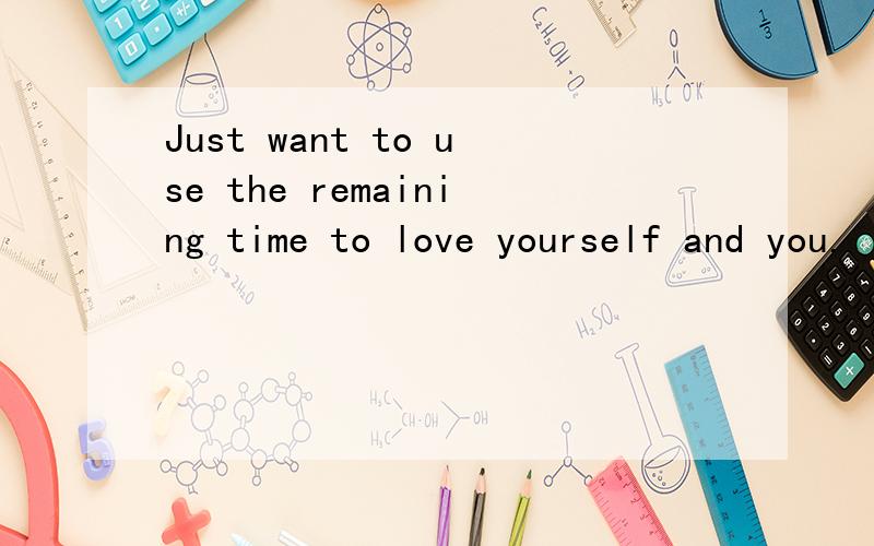 Just want to use the remaining time to love yourself and you.