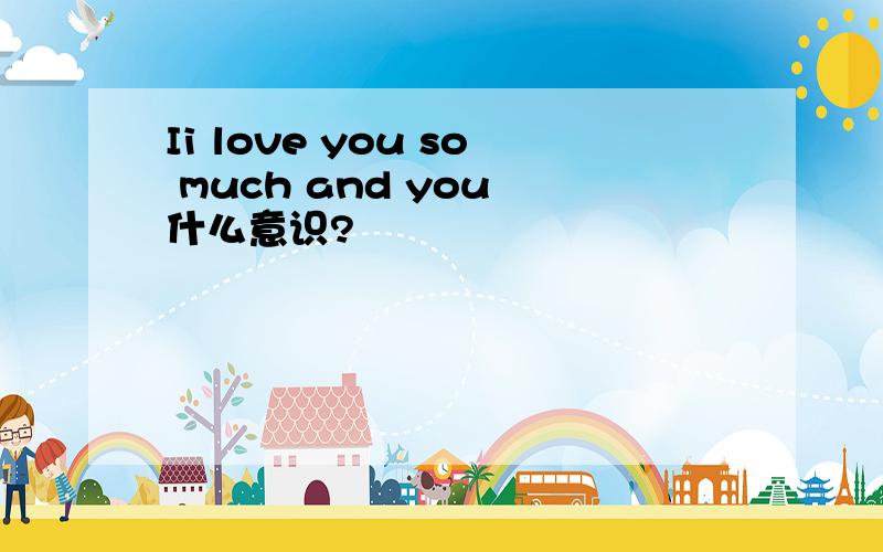 Ii love you so much and you 什么意识?