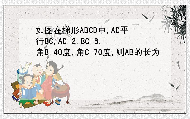 如图在梯形ABCD中,AD平行BC,AD=2,BC=6,角B=40度,角C=70度,则AB的长为
