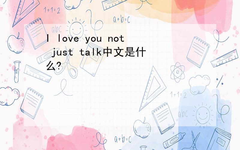 I love you not just talk中文是什么?