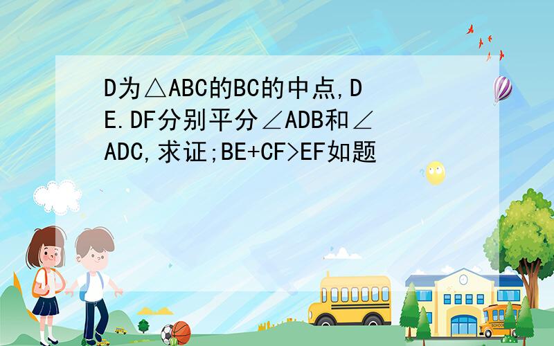 D为△ABC的BC的中点,DE.DF分别平分∠ADB和∠ADC,求证;BE+CF>EF如题