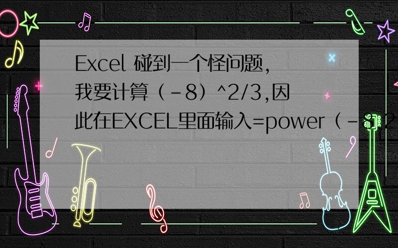 Excel 碰到一个怪问题,我要计算（-8）^2/3,因此在EXCEL里面输入=power（-8,2/3）.excel尽然说计算结果错误.但是如果输入=power（-8,1/3）就能得到-2.想不通为什么会这样.