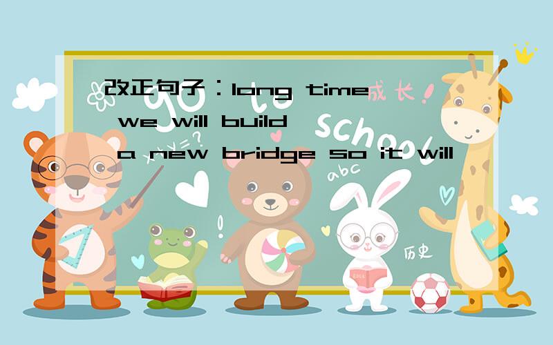 改正句子：long time we will build a new bridge so it will