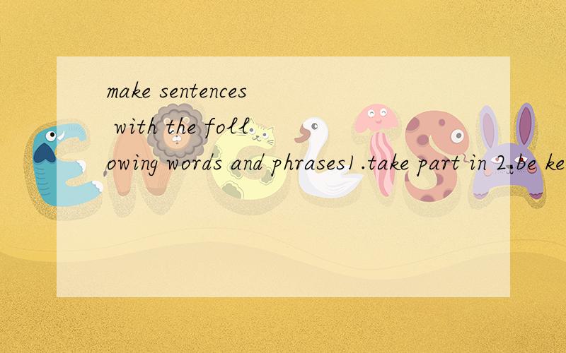 make sentences with the following words and phrases1.take part in 2.be keen on3.contribute to4.as well5.essential6.beneficial7.consist8.rather than9.far from10.favorite还给了这些单词及词组,没明白是造句啊 还是用以下词组连成