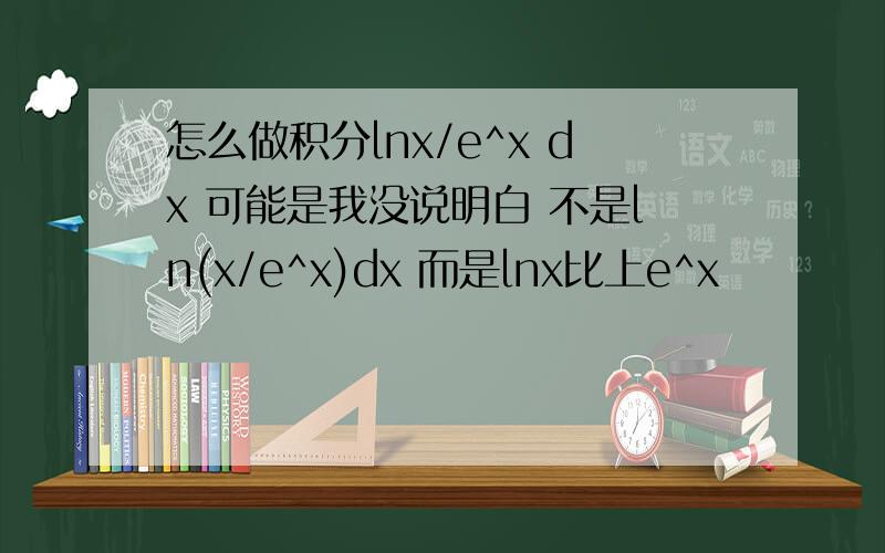 怎么做积分lnx/e^x dx 可能是我没说明白 不是ln(x/e^x)dx 而是lnx比上e^x