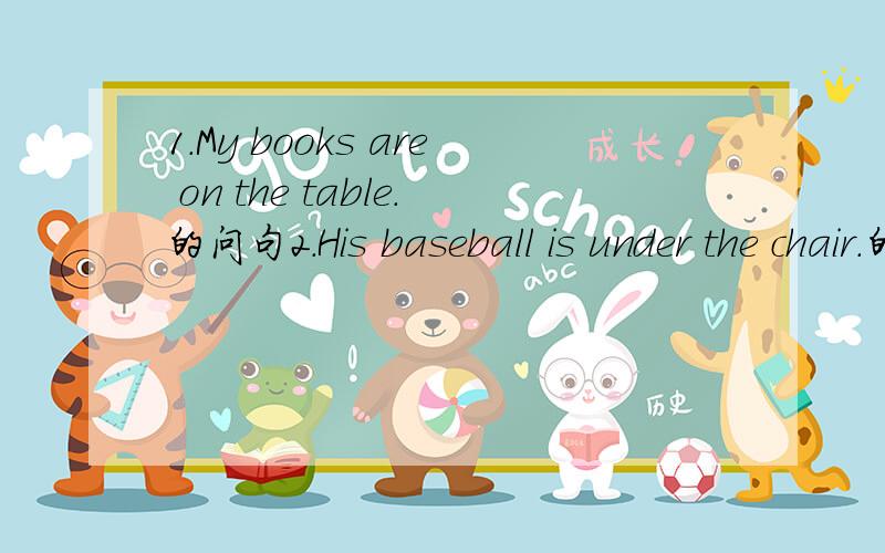 1.My books are on the table.的问句2.His baseball is under the chair.的问句3.No,they aren't.Her pencils are not in the bookcase.They are in her desk.的问句4.Can you bring the ruler to me?（作否定回答）5.I draw pictures on the wall.(改