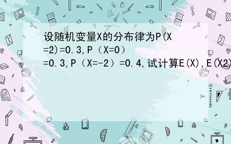 设随机变量X的分布律为P(X=2)=0.3,P（X=0）=0.3,P（X=-2）=0.4,试计算E(X),E(X2),D(X).