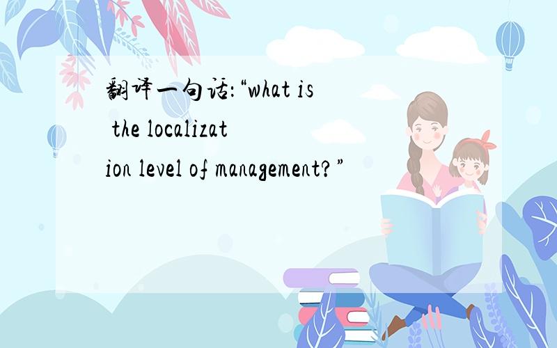 翻译一句话：“what is the localization level of management?”