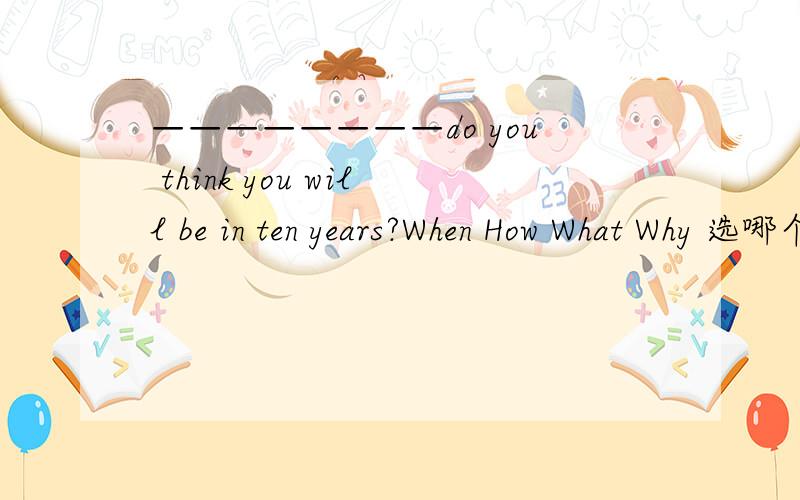 ————————do you think you will be in ten years?When How What Why 选哪个?