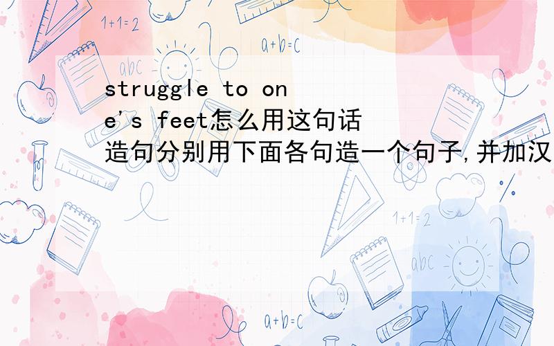 struggle to one's feet怎么用这句话造句分别用下面各句造一个句子,并加汉语意思.struggle to one's feetstruggle to do sthstruggle for sthstruggle against sth