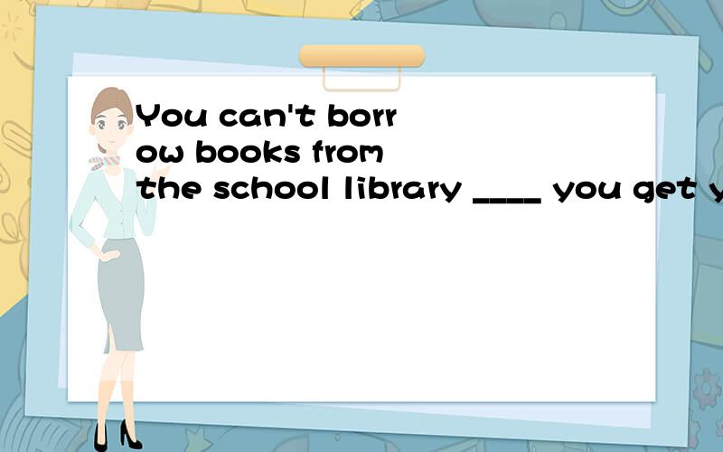 You can't borrow books from the school library ____ you get your student card.主从复合句