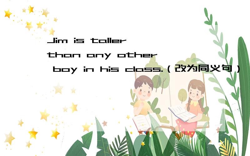 Jim is taller than any other boy in his class.（改为同义句） Jim is ___ ___ ___ in his class.