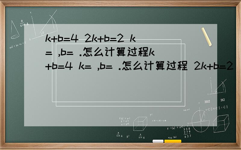 k+b=4 2k+b=2 k= ,b= .怎么计算过程k+b=4 k= ,b= .怎么计算过程 2k+b=2