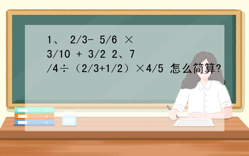 1、 2/3- 5/6 × 3/10 + 3/2 2、7/4÷（2/3+1/2）×4/5 怎么简算?
