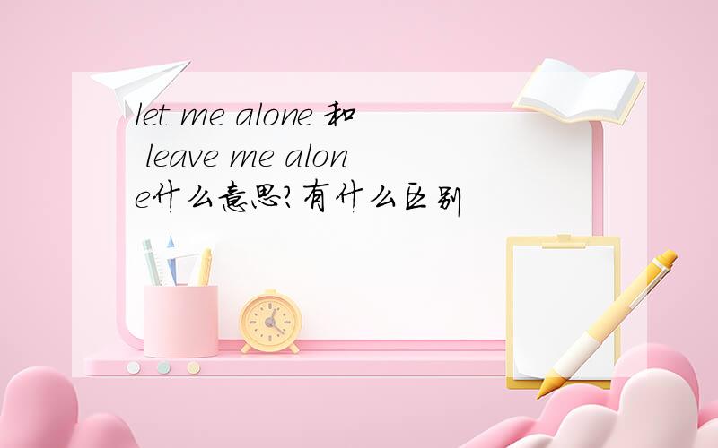 let me alone 和 leave me alone什么意思?有什么区别